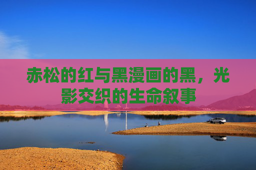 赤松的红与黑漫画的黑,光影交织的生命叙事 赤松的红与黑漫画的黑,光影交织的生命叙事