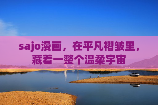 sajo漫画,在平凡褶皱里,藏着一整个温柔宇宙 sajo漫画,在平凡褶皱里,藏着一整个温柔宇宙