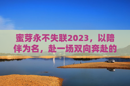 蜜芽永不失联2023,以陪伴为名,赴一场双向奔赴的成长之约,蜜芽2023,以陪伴之名,赴双向成长之约 蜜芽永不失联2023,以陪伴为名,赴一场双向奔赴的成长之约,蜜芽2023,以陪伴之名,赴双向成长之约