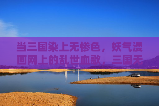 当三国染上无惨色，妖气漫画网上的乱世血歌，三国无惨，乱世血歌