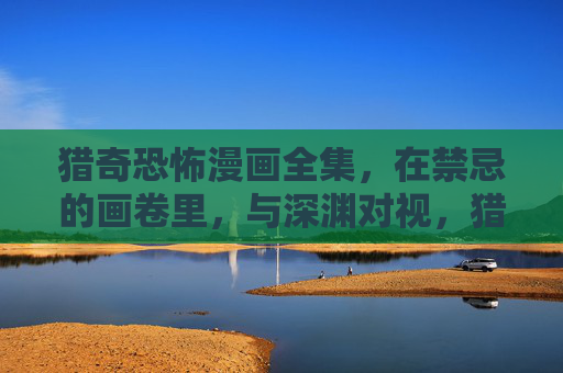 猎奇恐怖漫画全集,在禁忌的画卷里,与深渊对视,猎奇恐怖,禁忌画卷中的深渊对视 猎奇恐怖漫画全集,在禁忌的画卷里,与深渊对视,猎奇恐怖,禁忌画卷中的深渊对视