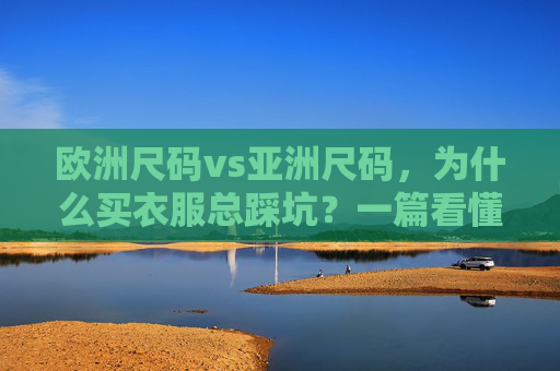 欧洲尺码vs亚洲尺码,为什么买衣服总踩坑?一篇看懂差异与换算技巧,欧洲vs亚洲尺码,告别买衣服踩坑,差异换算技巧一目了然 欧洲尺码vs亚洲尺码,为什么买衣服总踩坑?一篇看懂差异与换算技巧,欧洲vs亚洲尺码,告别买衣服踩坑,差异换算技巧一目了然