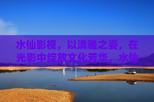 水仙影视,以清雅之姿,在光影中绽放文化芳华,水仙影视,清雅光影绽文化芳华 水仙影视,以清雅之姿,在光影中绽放文化芳华,水仙影视,清雅光影绽文化芳华