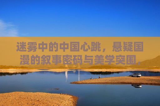 迷雾中的中国心跳，悬疑国漫的叙事密码与美学突围，迷雾中的中国心跳，悬疑国漫的叙事密码与美学突围