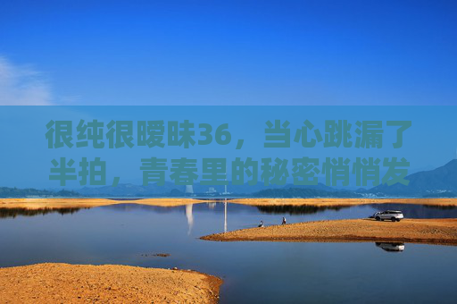 很纯很暧昧36，当心跳漏了半拍，青春里的秘密悄悄发芽，心跳漏了半拍，青春里的秘密悄悄发芽
