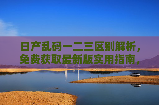 日产乱码一二三区别解析,免费获取最新版实用指南,日产乱码一二三区别解析,免费获取最新版实用指南 日产乱码一二三区别解析,免费获取最新版实用指南,日产乱码一二三区别解析,免费获取最新版实用指南