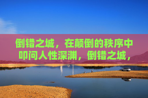 倒错之城，在颠倒的秩序中叩问人性深渊，倒错之城，颠倒秩序中的人性深渊