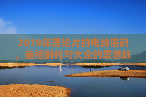 2019年理论片的电线密码，连接时代与大众的思想脉络