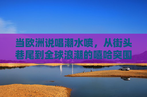 当欧洲说唱潮水喷,从街头巷尾到全球浪潮的嘻哈突围,欧洲说唱,从街头巷尾到全球浪潮的嘻哈突围 当欧洲说唱潮水喷,从街头巷尾到全球浪潮的嘻哈突围,欧洲说唱,从街头巷尾到全球浪潮的嘻哈突围