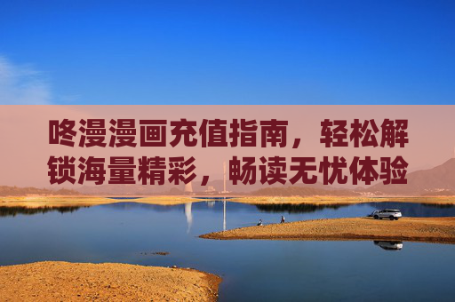 咚漫漫画充值指南,轻松解锁海量精彩,畅读无忧体验,咚漫漫画充值指南,轻松解锁海量精彩,畅读无忧 咚漫漫画充值指南,轻松解锁海量精彩,畅读无忧体验,咚漫漫画充值指南,轻松解锁海量精彩,畅读无忧