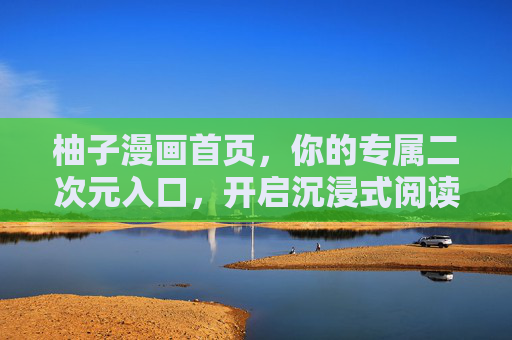 柚子漫画首页，你的专属二次元入口，开启沉浸式阅读新体验，柚子漫画，专属二次元沉浸式阅读入口