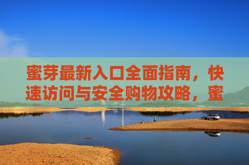 蜜芽最新入口全面指南,快速访问与安全购物攻略,蜜芽最新入口全攻略,快速访问与安全购物指南 蜜芽最新入口全面指南,快速访问与安全购物攻略,蜜芽最新入口全攻略,快速访问与安全购物指南