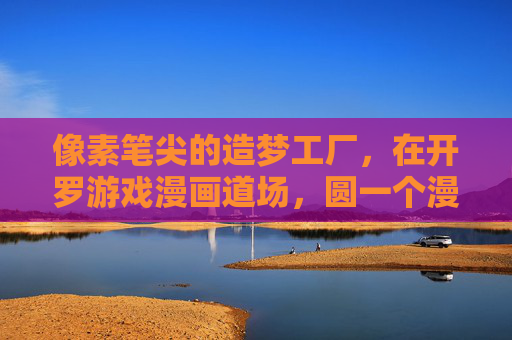 像素笔尖的造梦工厂，在开罗游戏漫画道场，圆一个漫画家之梦，像素笔尖造梦工厂，开罗漫画道场圆梦记