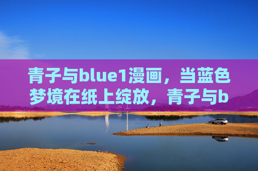 青子与blue1漫画,当蓝色梦境在纸上绽放,青子与blue1,蓝色梦境纸间绽放 青子与blue1漫画,当蓝色梦境在纸上绽放,青子与blue1,蓝色梦境纸间绽放