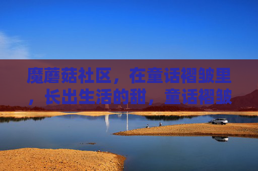 魔蘑菇社区,在童话褶皱里,长出生活的甜,童话褶皱里的魔蘑菇,长出生活甜 魔蘑菇社区,在童话褶皱里,长出生活的甜,童话褶皱里的魔蘑菇,长出生活甜