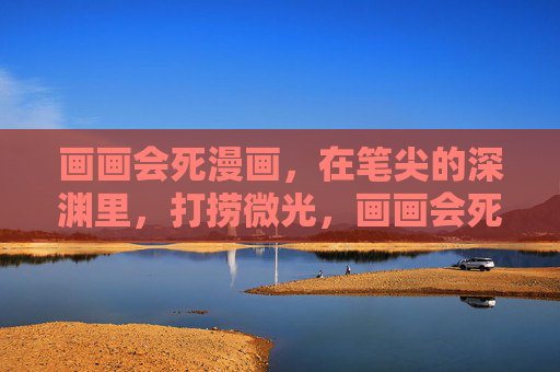 画画会死漫画,在笔尖的深渊里,打捞微光,画画会死漫画,笔尖深渊打捞微光 画画会死漫画,在笔尖的深渊里,打捞微光,画画会死漫画,笔尖深渊打捞微光