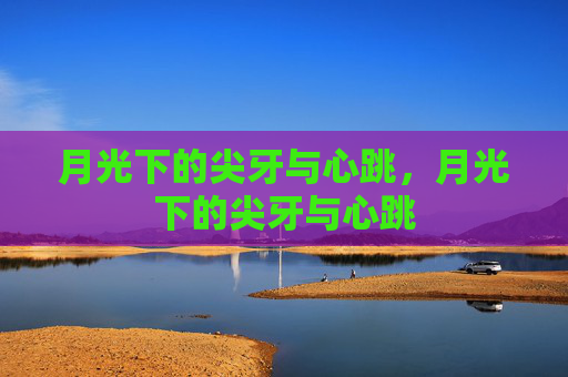月光下的尖牙与心跳,月光下的尖牙与心跳 月光下的尖牙与心跳,月光下的尖牙与心跳