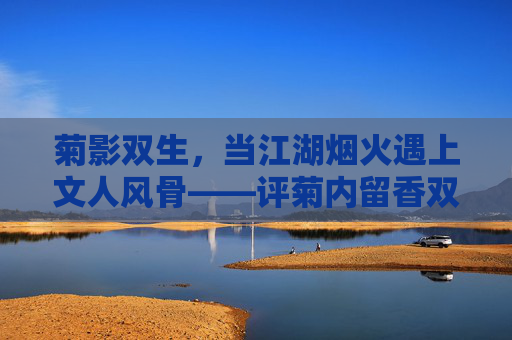 菊影双生,当江湖烟火遇上文人风骨——评菊内留香双男主剧集的香与韧,菊影双生,双男主江湖文心的香与韧 菊影双生,当江湖烟火遇上文人风骨——评菊内留香双男主剧集的香与韧,菊影双生,双男主江湖文心的香与韧