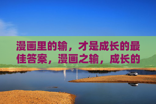 漫画里的输,才是成长的最佳答案,漫画之输,成长的最佳答案 漫画里的输,才是成长的最佳答案,漫画之输,成长的最佳答案