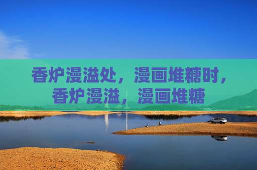 香炉漫溢处,漫画堆糖时,香炉漫溢,漫画堆糖 香炉漫溢处,漫画堆糖时,香炉漫溢,漫画堆糖