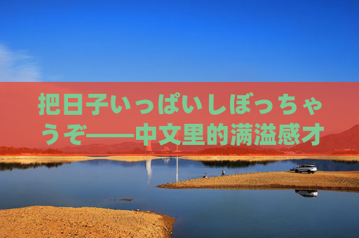 把日子いっぱいしぼっちゃうぞ——中文里的满溢感才是生活的小确幸，日子满溢，小确幸满心