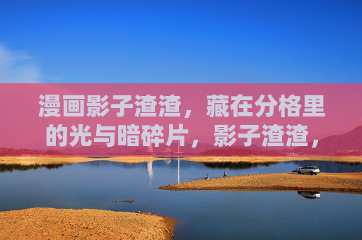 漫画影子渣渣,藏在分格里的光与暗碎片,影子渣渣,分格光暗碎片记 漫画影子渣渣,藏在分格里的光与暗碎片,影子渣渣,分格光暗碎片记