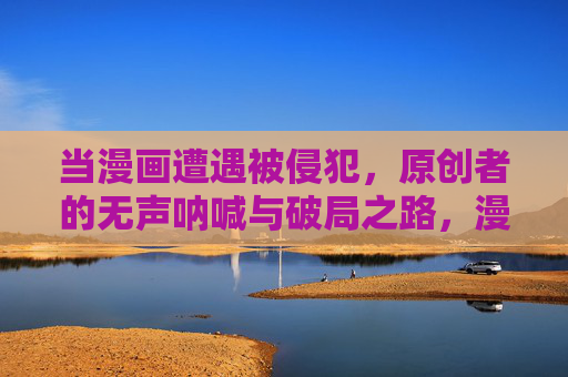 当漫画遭遇被侵犯,原创者的无声呐喊与破局之路,漫画被侵犯,原创者的无声呐喊与破局之路 当漫画遭遇被侵犯,原创者的无声呐喊与破局之路,漫画被侵犯,原创者的无声呐喊与破局之路