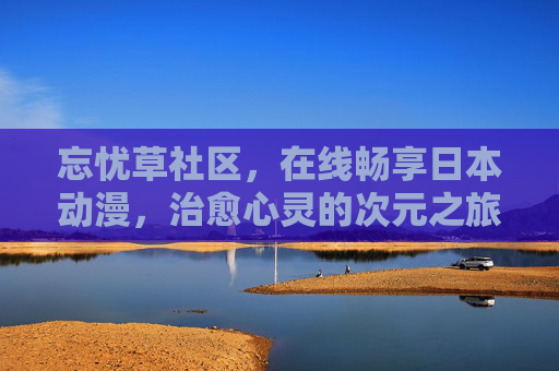 忘忧草社区,在线畅享日本动漫,治愈心灵的次元之旅,忘忧草社区,治愈系日本动漫次元之旅 忘忧草社区,在线畅享日本动漫,治愈心灵的次元之旅,忘忧草社区,治愈系日本动漫次元之旅