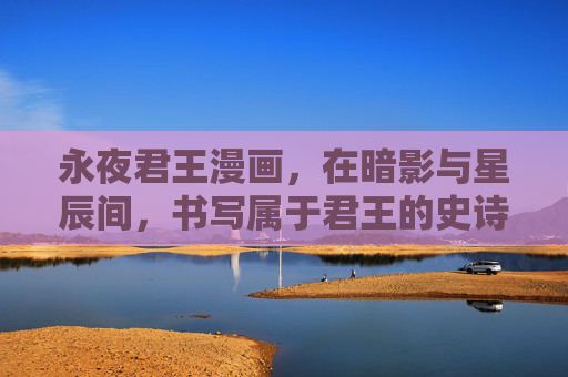 永夜君王漫画,在暗影与星辰间,书写属于君王的史诗,永夜君王,暗影星辰铸君王史诗 永夜君王漫画,在暗影与星辰间,书写属于君王的史诗,永夜君王,暗影星辰铸君王史诗