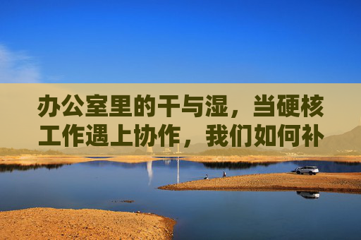 办公室里的干与湿,当硬核工作遇上协作,我们如何补出高效?干湿协奏,硬核工作与协作的高效之道 办公室里的干与湿,当硬核工作遇上协作,我们如何补出高效?干湿协奏,硬核工作与协作的高效之道