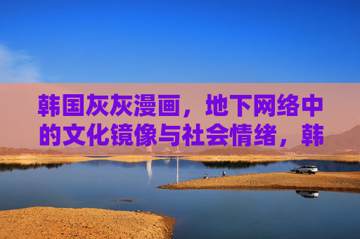 韩国灰灰漫画,地下网络中的文化镜像与社会情绪,韩国灰灰漫画,地下网络的文化镜像与社会情绪 韩国灰灰漫画,地下网络中的文化镜像与社会情绪,韩国灰灰漫画,地下网络的文化镜像与社会情绪