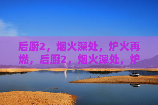 后厨2,烟火深处,炉火再燃,后厨2,烟火深处,炉火再燃 后厨2,烟火深处,炉火再燃,后厨2,烟火深处,炉火再燃