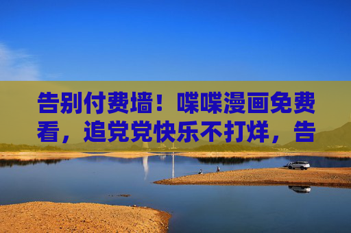 告别付费墙!喋喋漫画免费看,追党党快乐不打烊,告别付费墙!喋喋漫画免费看,追党党快乐不打烊 告别付费墙!喋喋漫画免费看,追党党快乐不打烊,告别付费墙!喋喋漫画免费看,追党党快乐不打烊