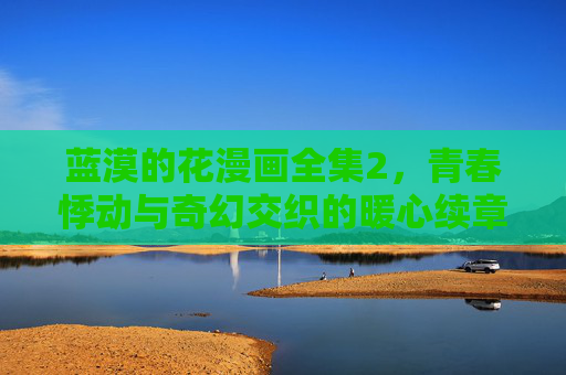 蓝漠的花漫画全集2,青春悸动与奇幻交织的暖心续章,蓝漠的花2,青春悸动与奇幻交织的暖心续章 蓝漠的花漫画全集2,青春悸动与奇幻交织的暖心续章,蓝漠的花2,青春悸动与奇幻交织的暖心续章