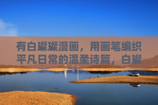 有白璨璨漫画,用画笔编织平凡日常的温柔诗篇,白璨璨漫画,画笔编织平凡日常的温柔诗篇 有白璨璨漫画,用画笔编织平凡日常的温柔诗篇,白璨璨漫画,画笔编织平凡日常的温柔诗篇
