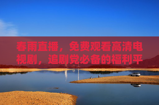 春雨直播,免费观看高清电视剧,追剧党必备的福利平台!春雨直播,追剧党必备的免费高清剧福利平台 春雨直播,免费观看高清电视剧,追剧党必备的福利平台!春雨直播,追剧党必备的免费高清剧福利平台