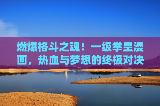 燃爆格斗之魂！一级拳皇漫画，热血与梦想的终极对决，一级拳皇漫画，热血与梦想的终极对决