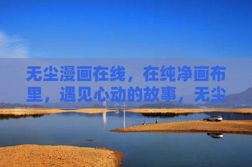 无尘漫画在线,在纯净画布里,遇见心动的故事,无尘画布里,心动故事缓缓绽放 无尘漫画在线,在纯净画布里,遇见心动的故事,无尘画布里,心动故事缓缓绽放