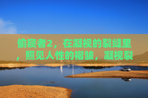 偷窥者2,在凝视的裂缝里,照见人性的褶皱,凝视裂缝,偷窥者2的人性褶皱 偷窥者2,在凝视的裂缝里,照见人性的褶皱,凝视裂缝,偷窥者2的人性褶皱