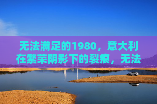 无法满足的1980,意大利在繁荣阴影下的裂痕,无法满足的1980,意大利繁荣阴影下的裂痕 无法满足的1980,意大利在繁荣阴影下的裂痕,无法满足的1980,意大利繁荣阴影下的裂痕