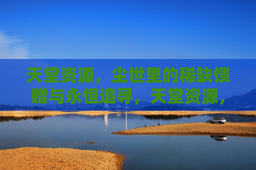天堂资源,尘世里的稀缺馈赠与永恒追寻,天堂资源,尘世稀缺馈赠与永恒追寻 天堂资源,尘世里的稀缺馈赠与永恒追寻,天堂资源,尘世稀缺馈赠与永恒追寻