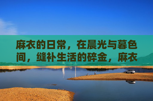 麻衣的日常,在晨光与暮色间,缝补生活的碎金,麻衣在晨光暮色间缝补生活的碎金 麻衣的日常,在晨光与暮色间,缝补生活的碎金,麻衣在晨光暮色间缝补生活的碎金