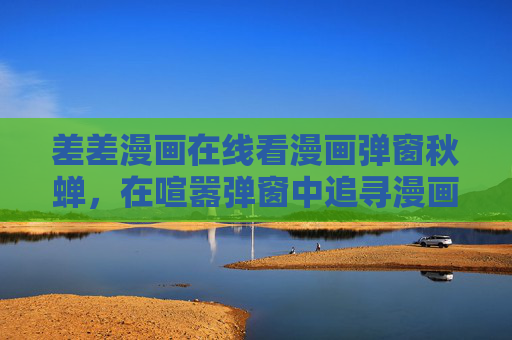 差差漫画在线看漫画弹窗秋蝉，在喧嚣弹窗中追寻漫画的宁静角落，弹窗喧嚣中，秋蝉漫画的宁静角落