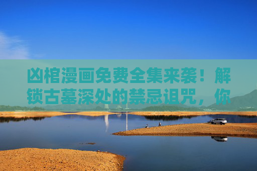 凶棺漫画免费全集来袭!解锁古墓深处的禁忌诅咒,你敢翻开这口凶棺吗?凶棺免费全集,古墓禁忌诅咒,你敢开棺吗? 凶棺漫画免费全集来袭!解锁古墓深处的禁忌诅咒,你敢翻开这口凶棺吗?凶棺免费全集,古墓禁忌诅咒,你敢开棺吗?