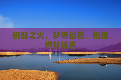 祝融之火,梦想绘卷,祝融燃梦绘卷 祝融之火,梦想绘卷,祝融燃梦绘卷