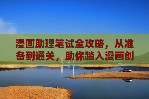 漫画助理笔试全攻略,从准备到通关,助你踏入漫画创作第一步,漫画助理笔试全攻略,从准备到通关,助你踏入漫画创作第一步 漫画助理笔试全攻略,从准备到通关,助你踏入漫画创作第一步,漫画助理笔试全攻略,从准备到通关,助你踏入漫画创作第一步