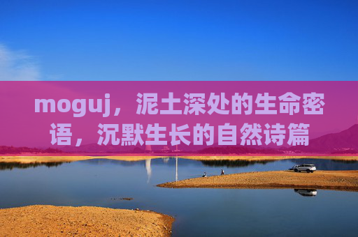 moguj,泥土深处的生命密语,沉默生长的自然诗篇 moguj,泥土深处的生命密语,沉默生长的自然诗篇