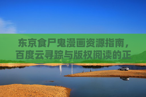 东京食尸鬼漫画资源指南，百度云寻踪与版权阅读的正确打开方式，东京食尸鬼漫画，百度云资源寻踪与版权阅读指南
