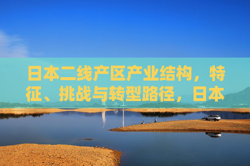 日本二线产区产业结构,特征、挑战与转型路径,日本二线产区产业结构,特征、挑战与转型路径 日本二线产区产业结构,特征、挑战与转型路径,日本二线产区产业结构,特征、挑战与转型路径