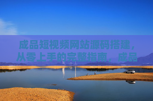 成品短视频网站源码搭建,从零上手的完整指南,成品短视频网站源码搭建,从零上手的完整指南 成品短视频网站源码搭建,从零上手的完整指南,成品短视频网站源码搭建,从零上手的完整指南